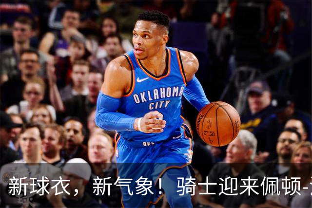 新球衣，新气象！骑士迎来佩顿-沃特森的华丽转身